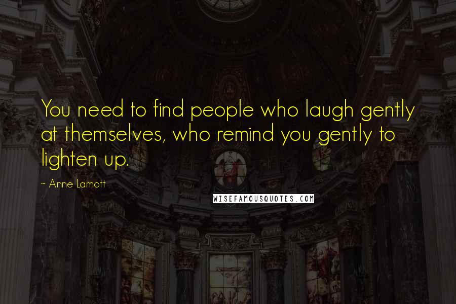 Anne Lamott Quotes: You need to find people who laugh gently at themselves, who remind you gently to lighten up.