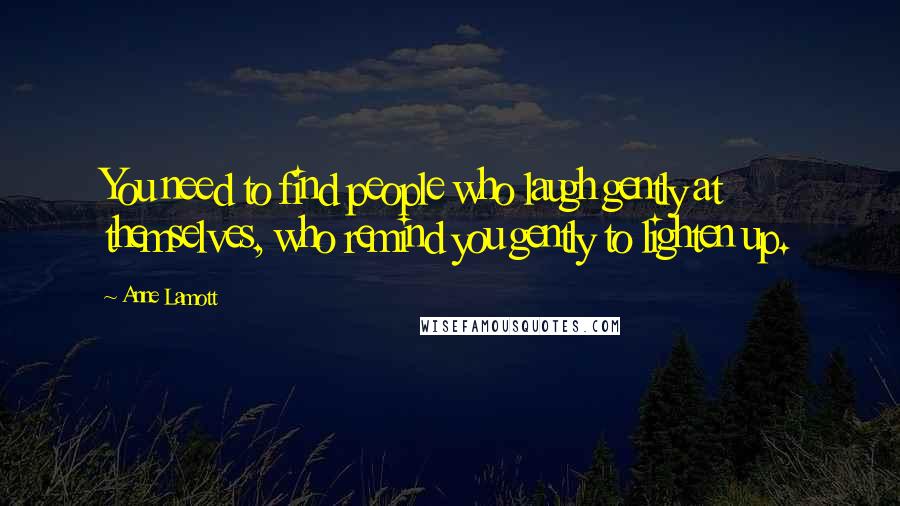 Anne Lamott Quotes: You need to find people who laugh gently at themselves, who remind you gently to lighten up.