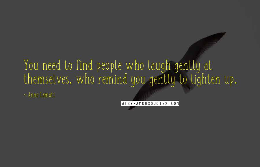 Anne Lamott Quotes: You need to find people who laugh gently at themselves, who remind you gently to lighten up.