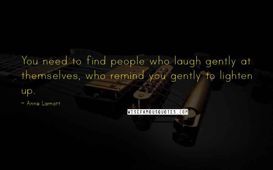 Anne Lamott Quotes: You need to find people who laugh gently at themselves, who remind you gently to lighten up.