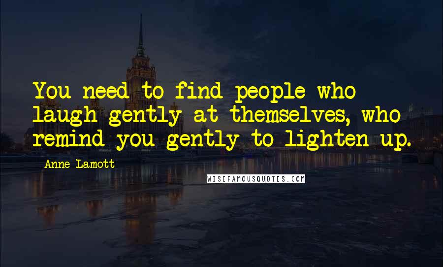 Anne Lamott Quotes: You need to find people who laugh gently at themselves, who remind you gently to lighten up.