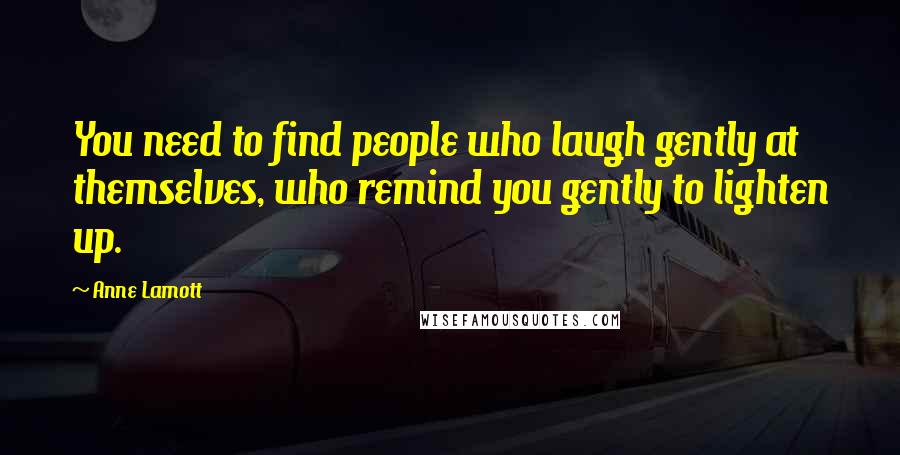 Anne Lamott Quotes: You need to find people who laugh gently at themselves, who remind you gently to lighten up.