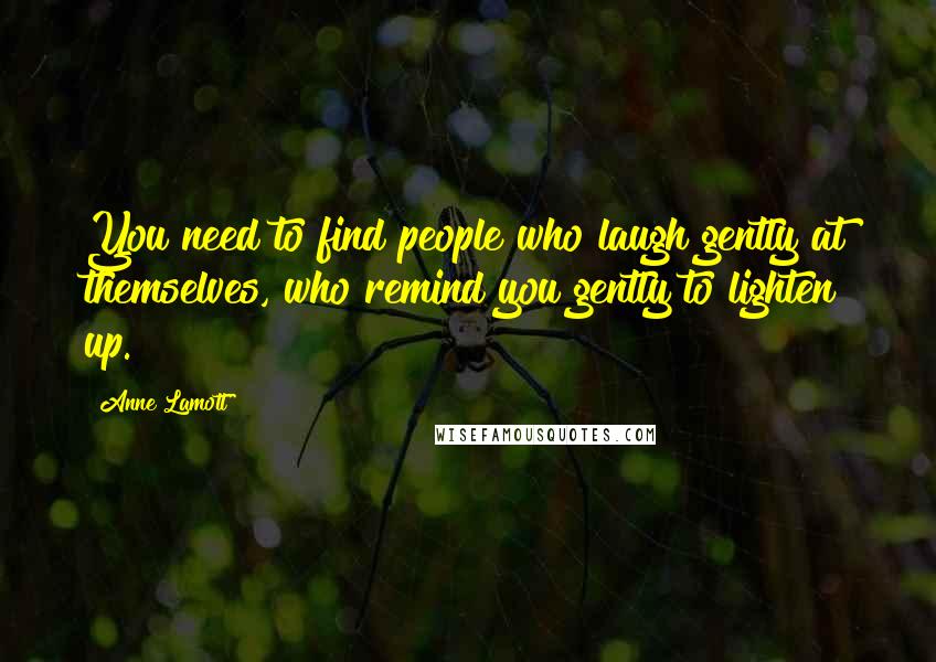 Anne Lamott Quotes: You need to find people who laugh gently at themselves, who remind you gently to lighten up.