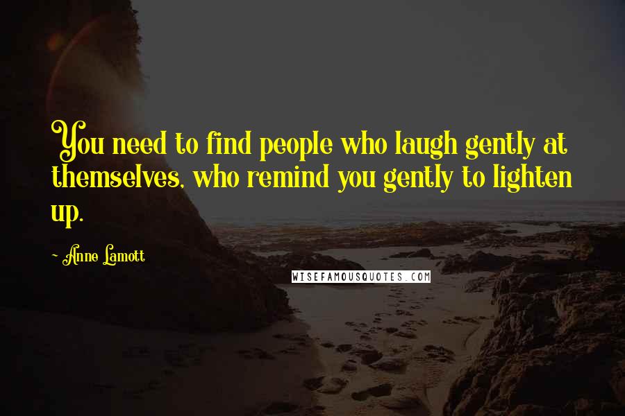 Anne Lamott Quotes: You need to find people who laugh gently at themselves, who remind you gently to lighten up.