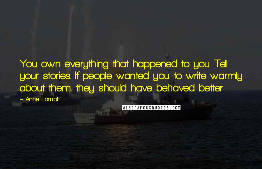 Anne Lamott Quotes: You own everything that happened to you. Tell your stories. If people wanted you to write warmly about them, they should have behaved better.