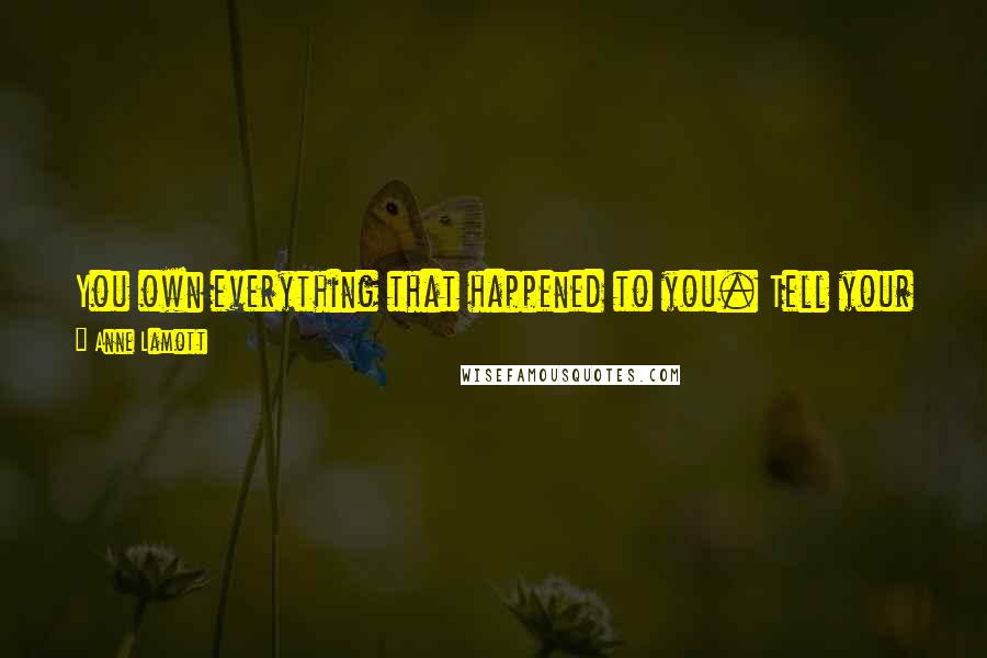 Anne Lamott Quotes: You own everything that happened to you. Tell your stories. If people wanted you to write warmly about them, they should have behaved better.