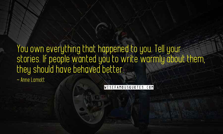 Anne Lamott Quotes: You own everything that happened to you. Tell your stories. If people wanted you to write warmly about them, they should have behaved better.