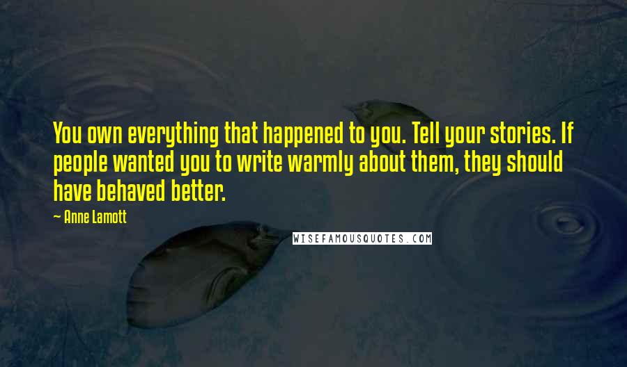 Anne Lamott Quotes: You own everything that happened to you. Tell your stories. If people wanted you to write warmly about them, they should have behaved better.