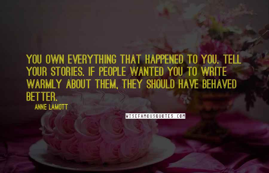 Anne Lamott Quotes: You own everything that happened to you. Tell your stories. If people wanted you to write warmly about them, they should have behaved better.