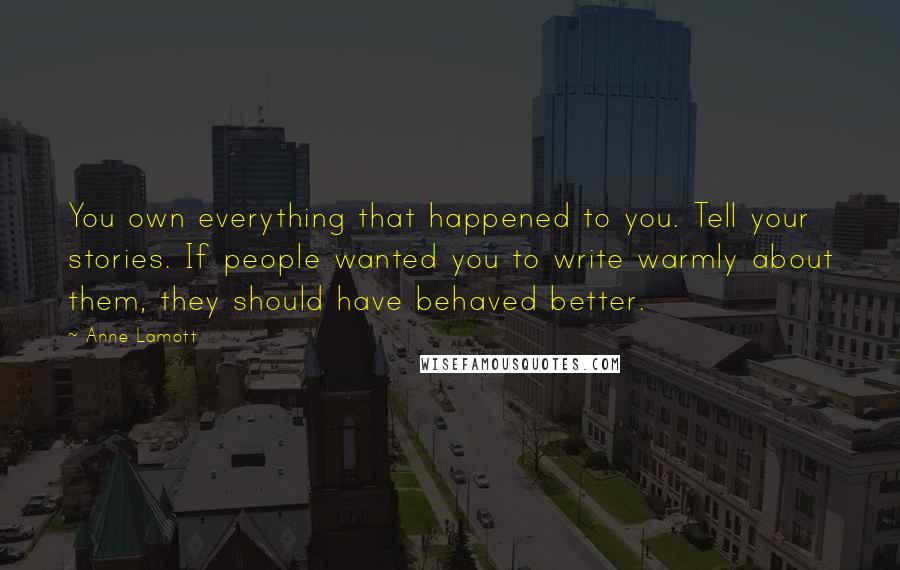 Anne Lamott Quotes: You own everything that happened to you. Tell your stories. If people wanted you to write warmly about them, they should have behaved better.