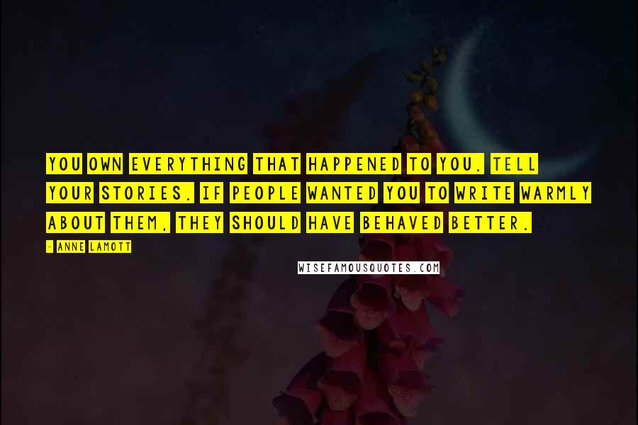 Anne Lamott Quotes: You own everything that happened to you. Tell your stories. If people wanted you to write warmly about them, they should have behaved better.