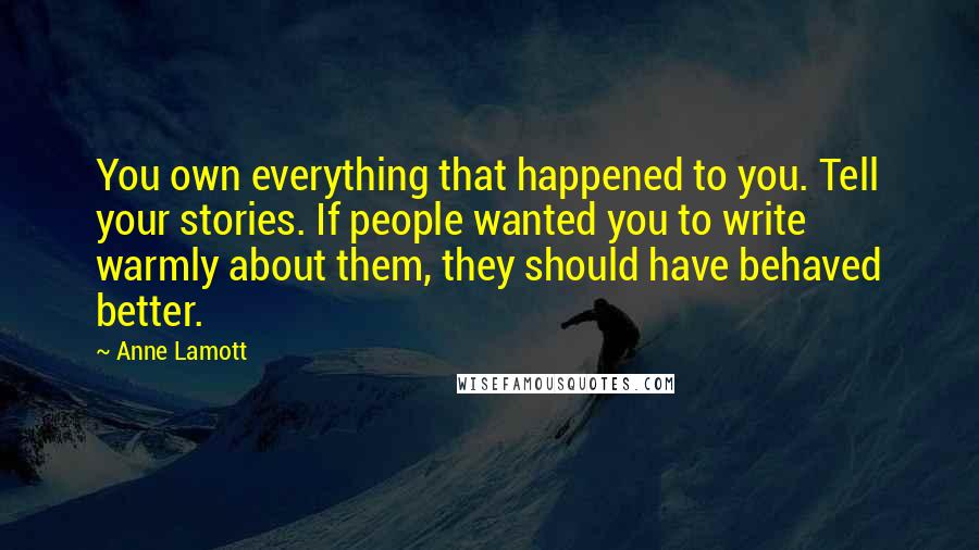 Anne Lamott Quotes: You own everything that happened to you. Tell your stories. If people wanted you to write warmly about them, they should have behaved better.