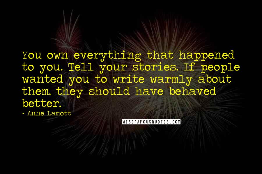 Anne Lamott Quotes: You own everything that happened to you. Tell your stories. If people wanted you to write warmly about them, they should have behaved better.