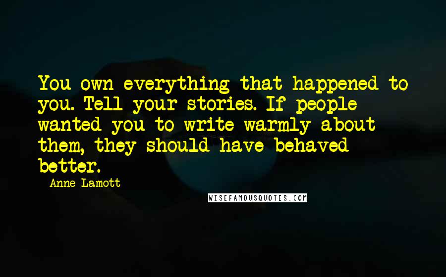 Anne Lamott Quotes: You own everything that happened to you. Tell your stories. If people wanted you to write warmly about them, they should have behaved better.