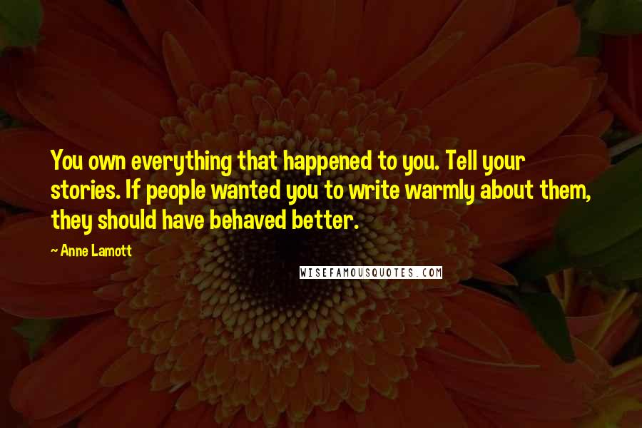 Anne Lamott Quotes: You own everything that happened to you. Tell your stories. If people wanted you to write warmly about them, they should have behaved better.