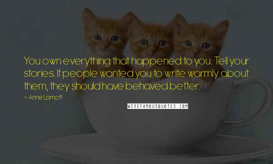 Anne Lamott Quotes: You own everything that happened to you. Tell your stories. If people wanted you to write warmly about them, they should have behaved better.