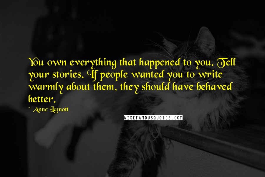 Anne Lamott Quotes: You own everything that happened to you. Tell your stories. If people wanted you to write warmly about them, they should have behaved better.