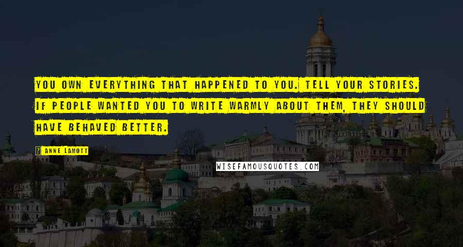 Anne Lamott Quotes: You own everything that happened to you. Tell your stories. If people wanted you to write warmly about them, they should have behaved better.