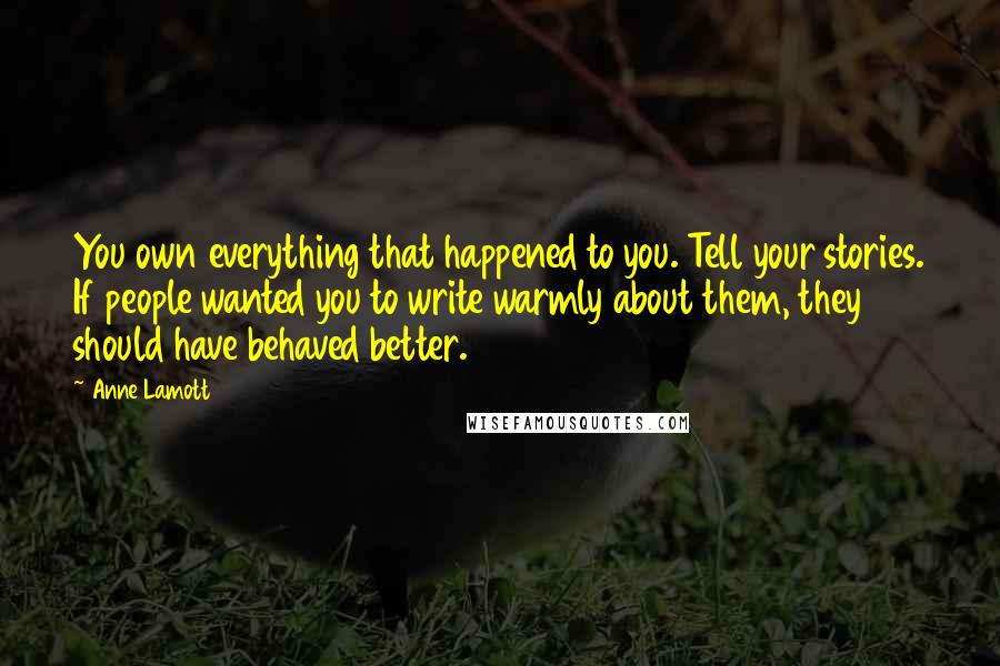Anne Lamott Quotes: You own everything that happened to you. Tell your stories. If people wanted you to write warmly about them, they should have behaved better.