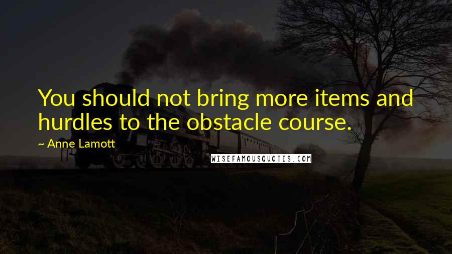 Anne Lamott Quotes: You should not bring more items and hurdles to the obstacle course.