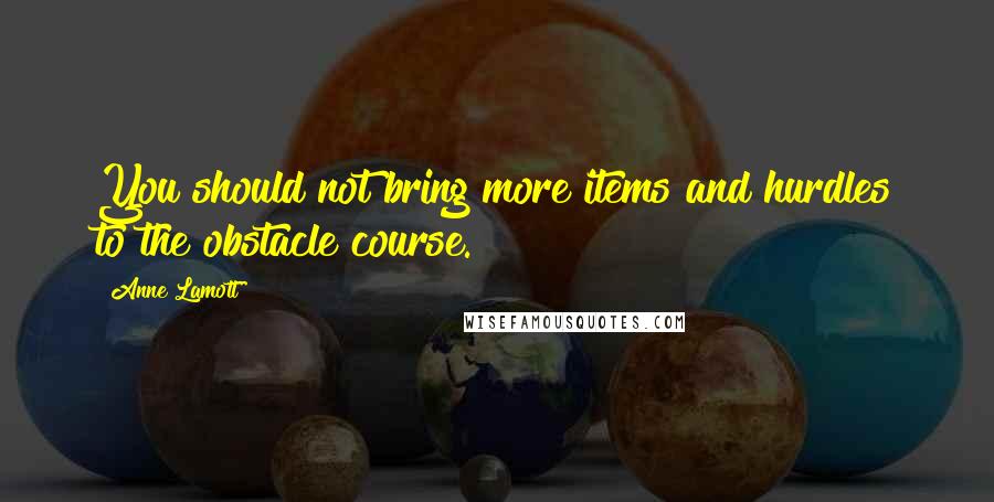 Anne Lamott Quotes: You should not bring more items and hurdles to the obstacle course.