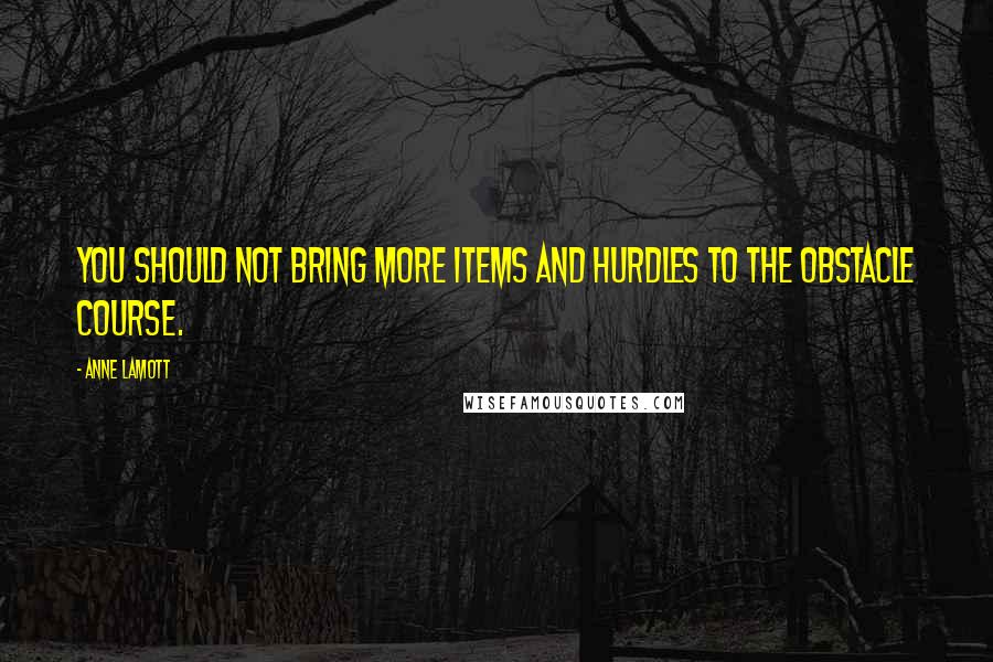 Anne Lamott Quotes: You should not bring more items and hurdles to the obstacle course.