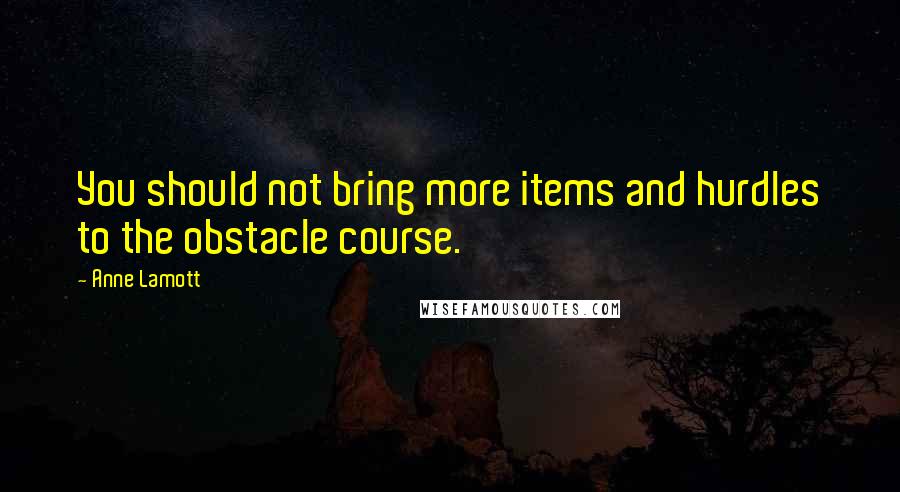 Anne Lamott Quotes: You should not bring more items and hurdles to the obstacle course.