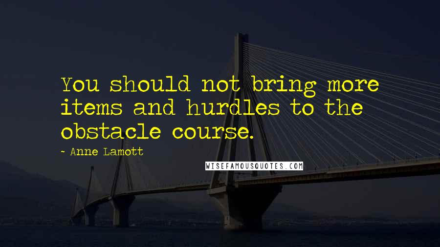 Anne Lamott Quotes: You should not bring more items and hurdles to the obstacle course.