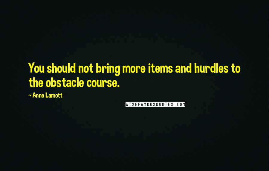 Anne Lamott Quotes: You should not bring more items and hurdles to the obstacle course.