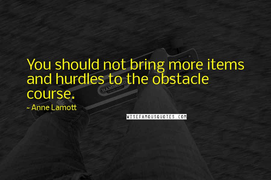 Anne Lamott Quotes: You should not bring more items and hurdles to the obstacle course.