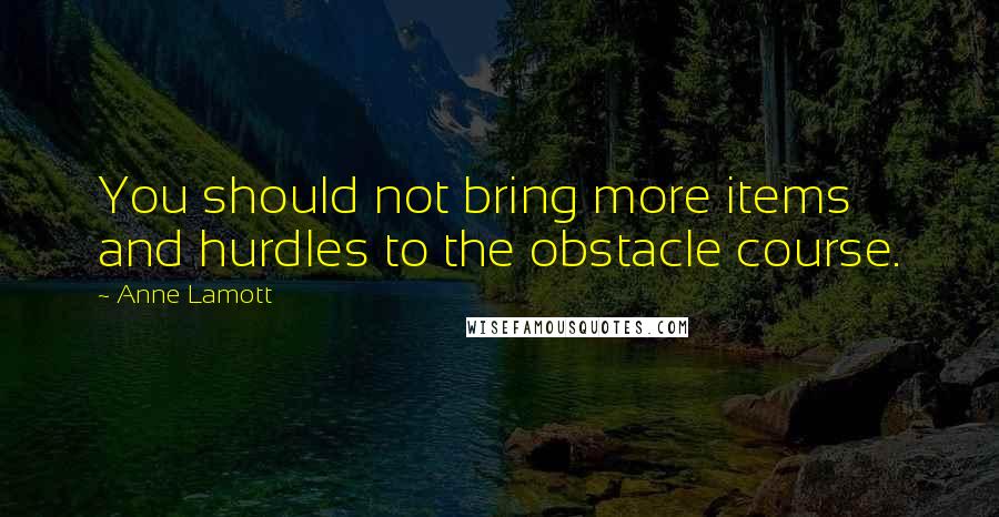 Anne Lamott Quotes: You should not bring more items and hurdles to the obstacle course.