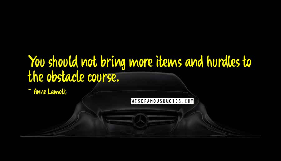 Anne Lamott Quotes: You should not bring more items and hurdles to the obstacle course.