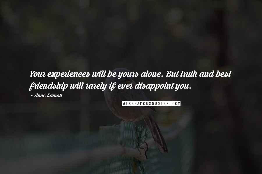 Anne Lamott Quotes: Your experiences will be yours alone. But truth and best friendship will rarely if ever disappoint you.