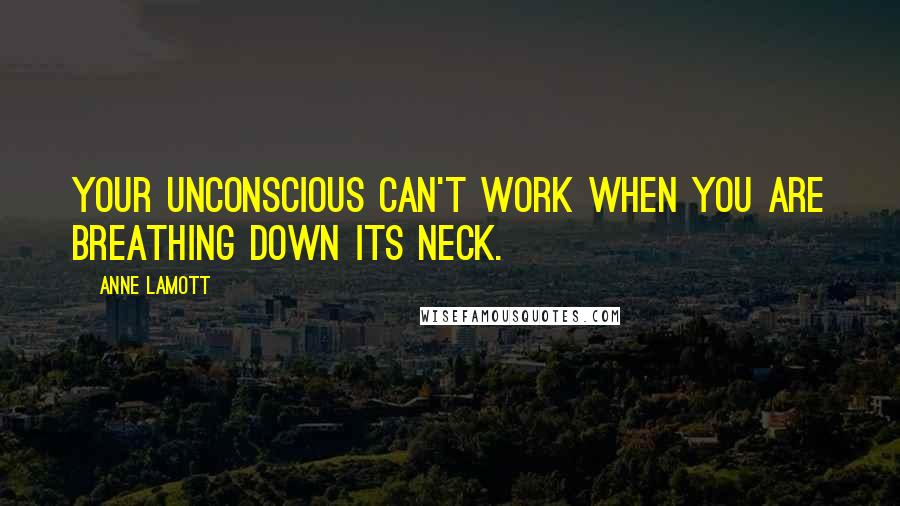 Anne Lamott Quotes: Your unconscious can't work when you are breathing down its neck.