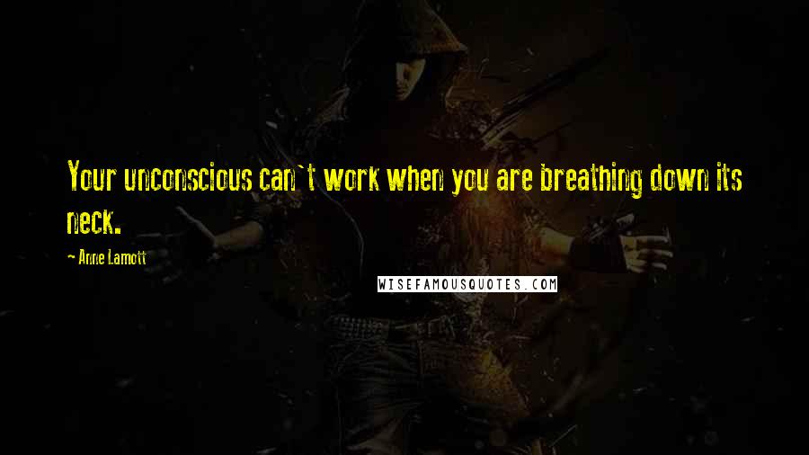 Anne Lamott Quotes: Your unconscious can't work when you are breathing down its neck.