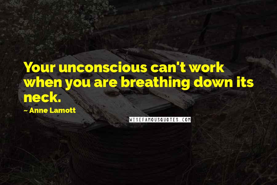 Anne Lamott Quotes: Your unconscious can't work when you are breathing down its neck.