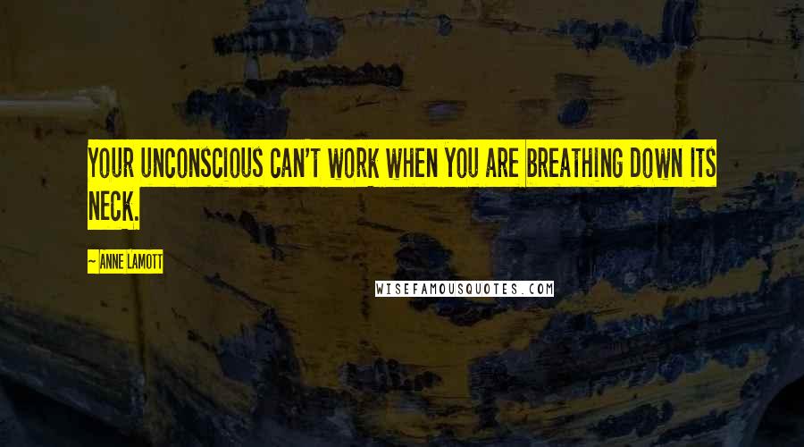 Anne Lamott Quotes: Your unconscious can't work when you are breathing down its neck.