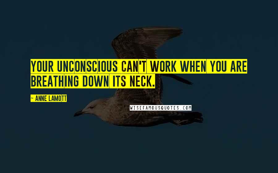 Anne Lamott Quotes: Your unconscious can't work when you are breathing down its neck.