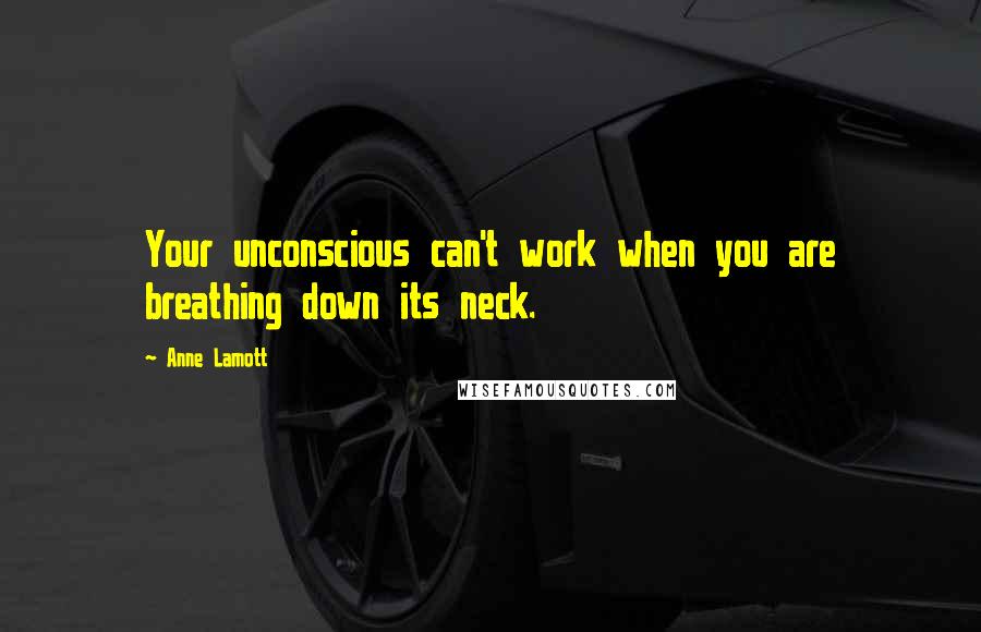 Anne Lamott Quotes: Your unconscious can't work when you are breathing down its neck.