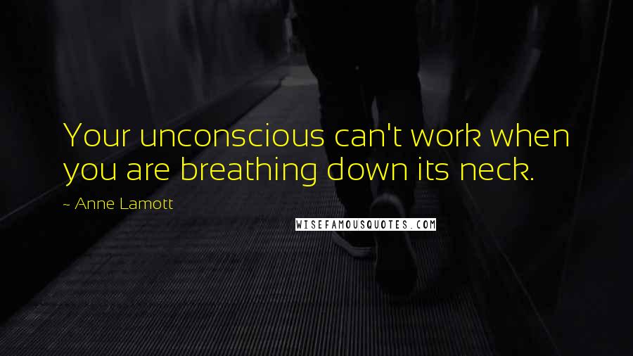 Anne Lamott Quotes: Your unconscious can't work when you are breathing down its neck.