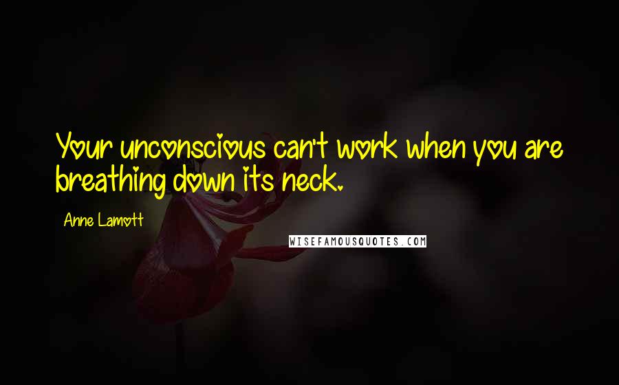 Anne Lamott Quotes: Your unconscious can't work when you are breathing down its neck.