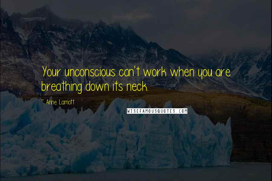 Anne Lamott Quotes: Your unconscious can't work when you are breathing down its neck.