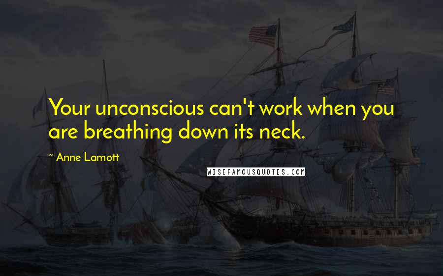 Anne Lamott Quotes: Your unconscious can't work when you are breathing down its neck.