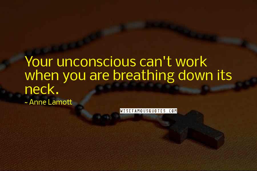 Anne Lamott Quotes: Your unconscious can't work when you are breathing down its neck.