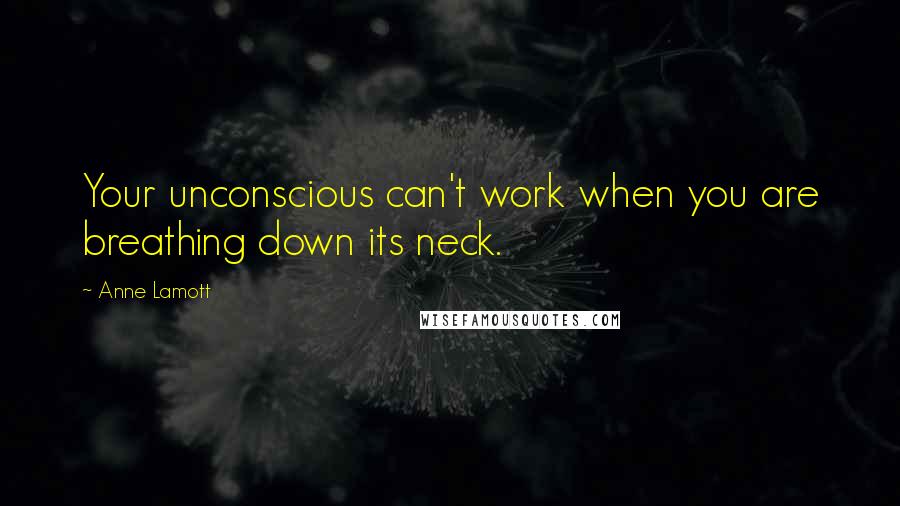 Anne Lamott Quotes: Your unconscious can't work when you are breathing down its neck.