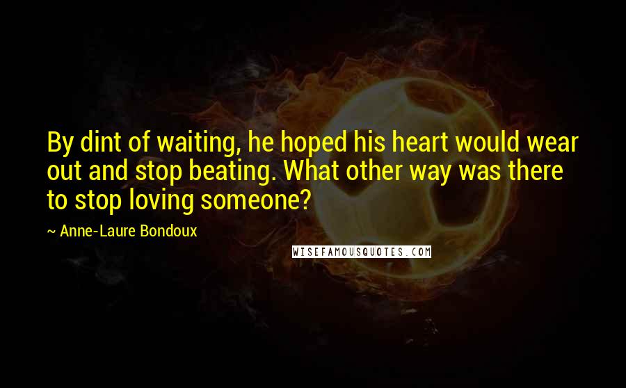 Anne-Laure Bondoux Quotes: By dint of waiting, he hoped his heart would wear out and stop beating. What other way was there to stop loving someone?