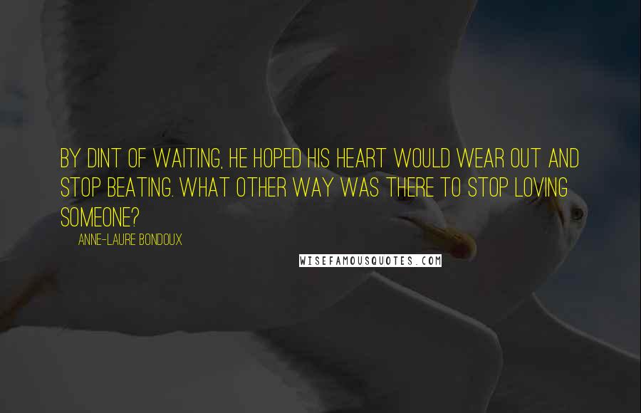 Anne-Laure Bondoux Quotes: By dint of waiting, he hoped his heart would wear out and stop beating. What other way was there to stop loving someone?