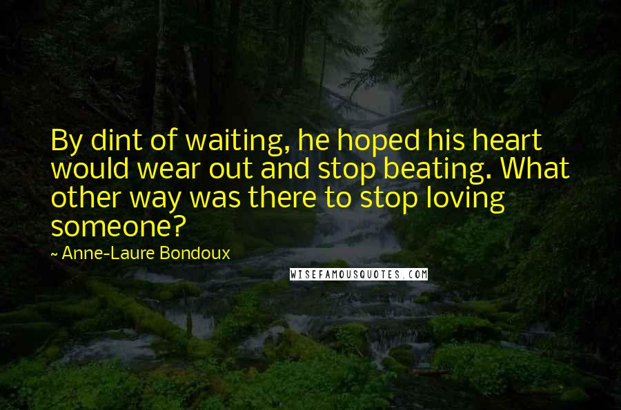 Anne-Laure Bondoux Quotes: By dint of waiting, he hoped his heart would wear out and stop beating. What other way was there to stop loving someone?