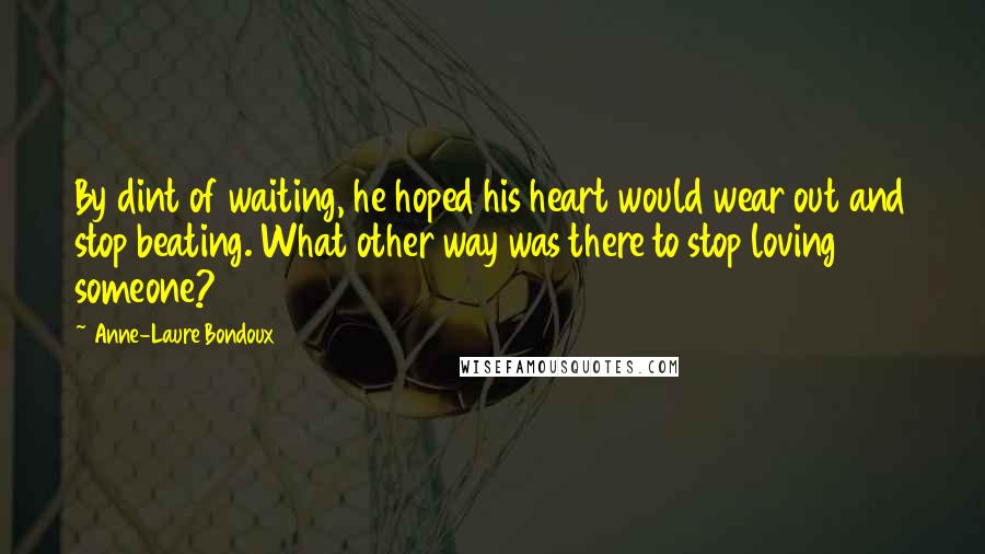 Anne-Laure Bondoux Quotes: By dint of waiting, he hoped his heart would wear out and stop beating. What other way was there to stop loving someone?