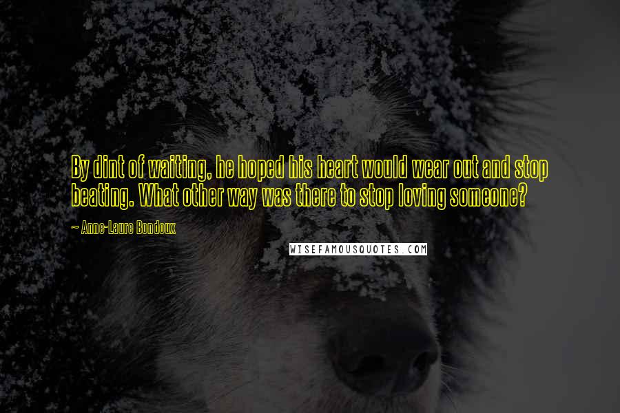 Anne-Laure Bondoux Quotes: By dint of waiting, he hoped his heart would wear out and stop beating. What other way was there to stop loving someone?